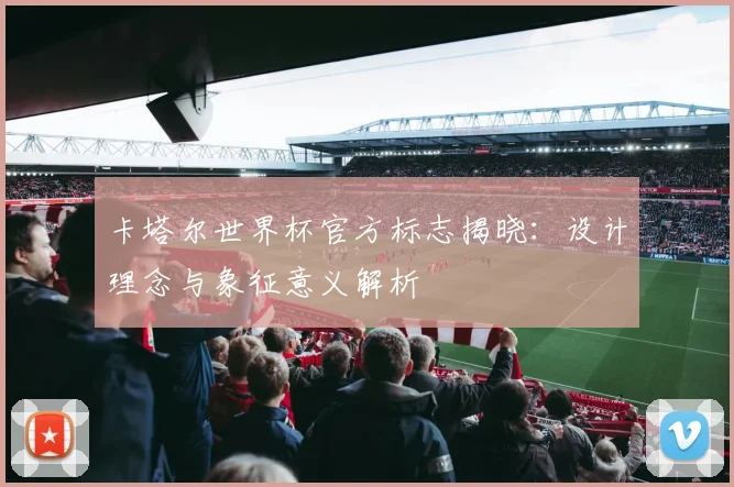 卡塔尔世界杯官方标志揭晓：设计理念与象征意义解析