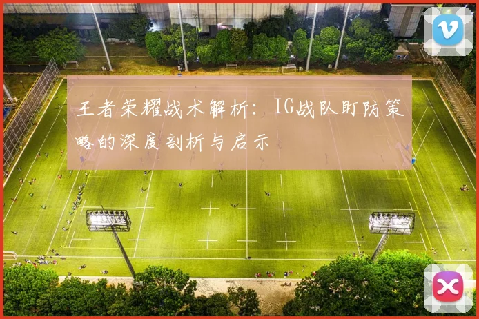 王者荣耀战术解析：IG战队盯防策略的深度剖析与启示