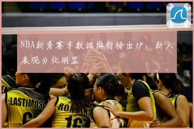 NBA新秀赛季数据排行榜出炉,新人表现分化明显