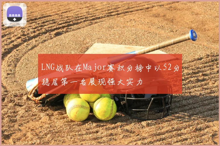 LNG战队在Major赛积分榜中以52分稳居第一名展现强大实力