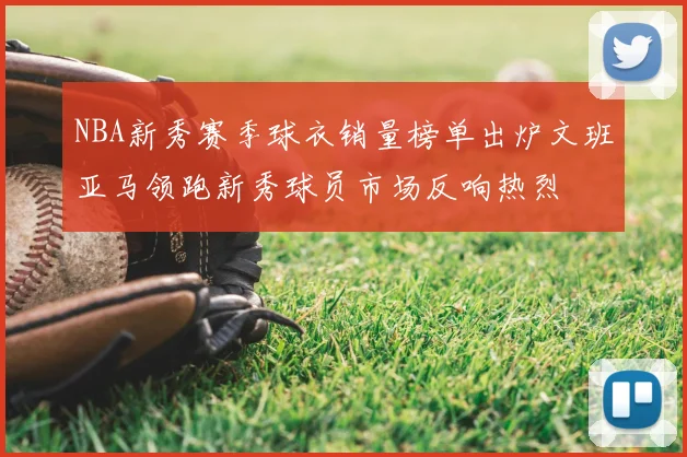 NBA新秀赛季球衣销量榜单出炉文班亚马领跑新秀球员市场反响热烈