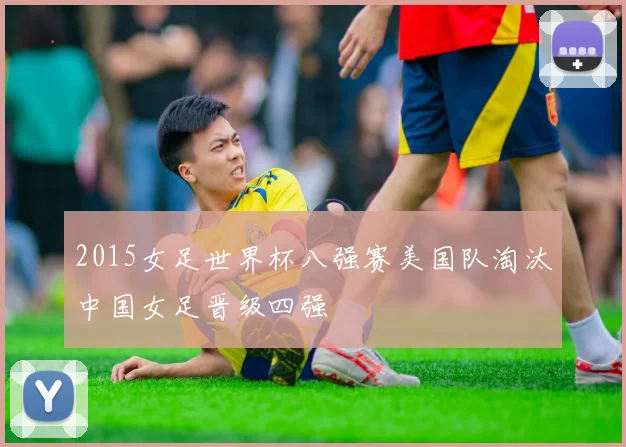 2015女足世界杯八强赛美国队淘汰中国女足晋级四强