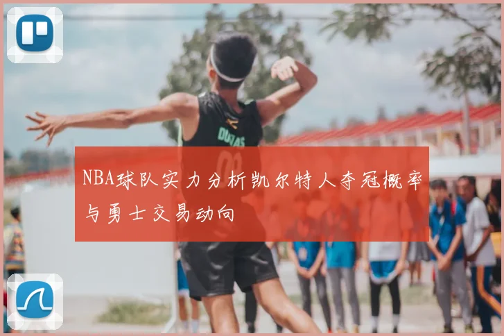 NBA球队实力分析凯尔特人夺冠概率与勇士交易动向