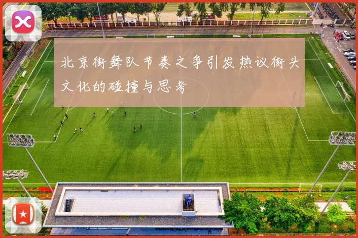 北京街舞队节奏之争引发热议街头文化的碰撞与思考