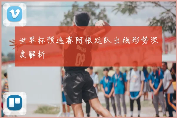 世界杯预选赛阿根廷队出线形势深度解析