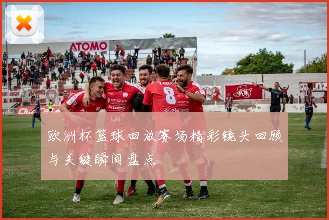 欧洲杯篮球回放赛场精彩镜头回顾与关键瞬间盘点