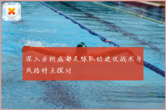 深入分析成都足球队的进攻战术与风格特点探讨