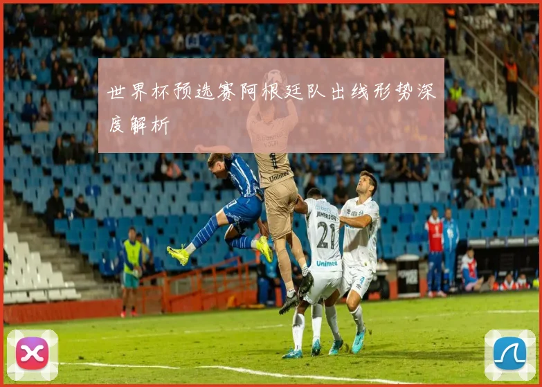 世界杯预选赛阿根廷队出线形势深度解析