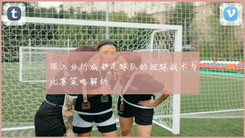 深入分析成都足球队的控球战术与比赛策略解析