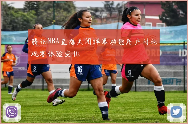 腾讯NBA直播关闭弹幕功能用户讨论观赛体验变化