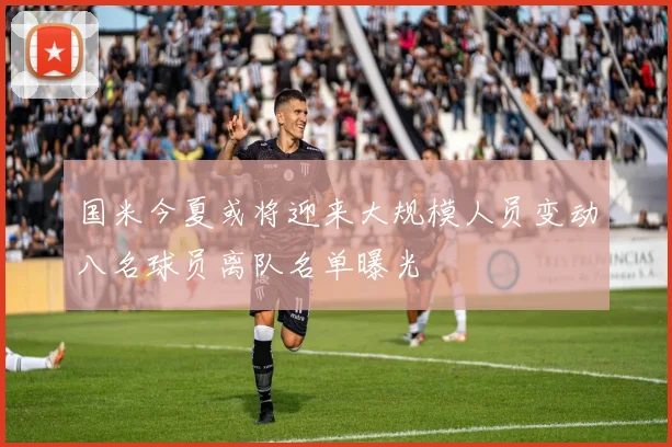 国米今夏或将迎来大规模人员变动八名球员离队名单曝光