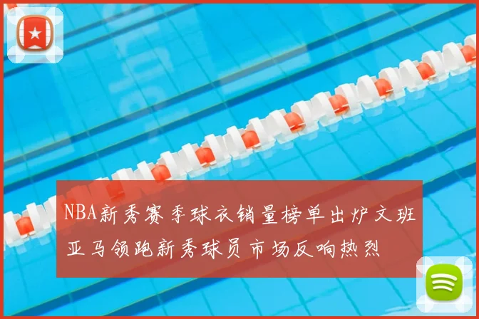 NBA新秀赛季球衣销量榜单出炉文班亚马领跑新秀球员市场反响热烈