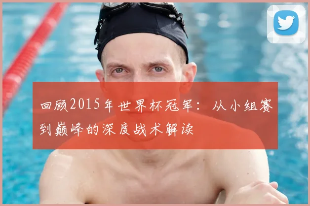 回顾2015年世界杯冠军:从小组赛到巅峰的深度战术解读