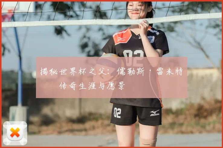 揭秘世界杯之父:儒勒斯·雷米特的传奇生涯与愿景