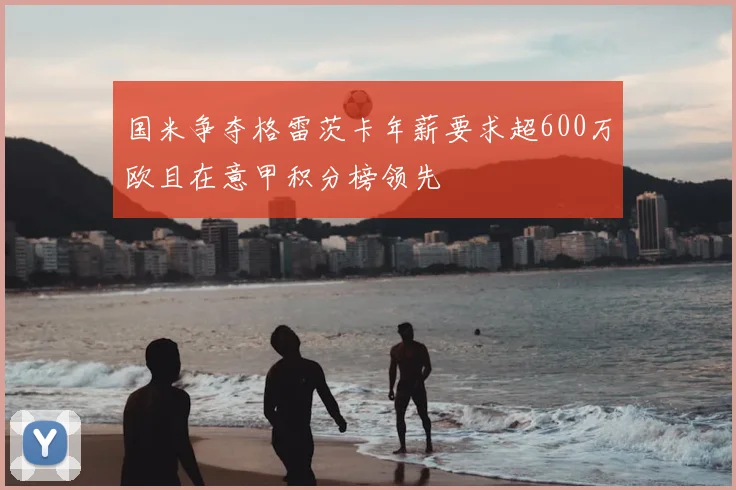 国米争夺格雷茨卡年薪要求超600万欧且在意甲积分榜领先