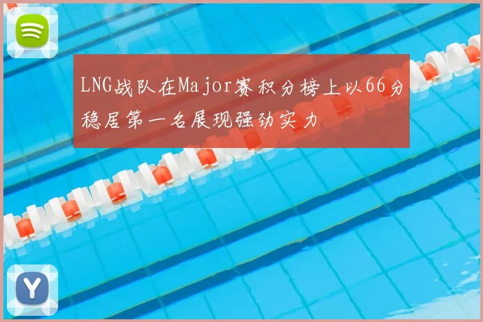 LNG战队在Major赛积分榜上以66分稳居第一名展现强劲实力