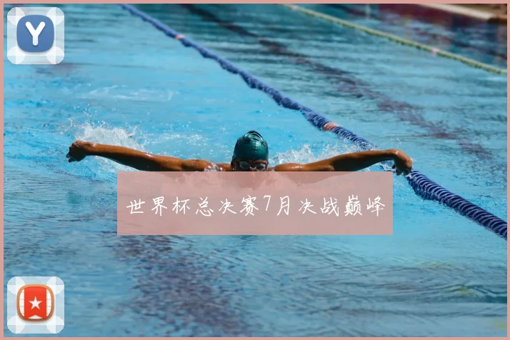 世界杯总决赛7月决战巅峰