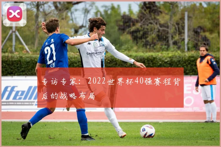 专访专家：2022世界杯40强赛程背后的战略布局