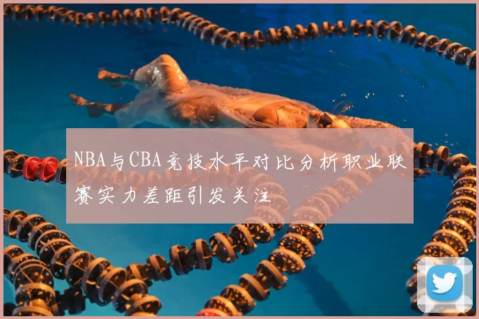 NBA与CBA竞技水平对比分析职业联赛实力差距引发关注