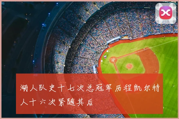 湖人队史十七次总冠军历程凯尔特人十六次紧随其后