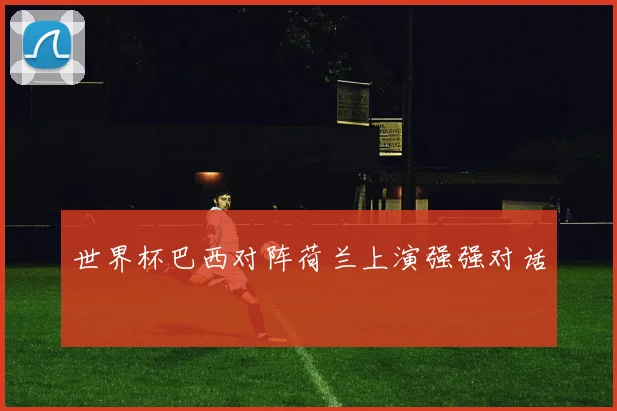 世界杯巴西对阵荷兰上演强强对话