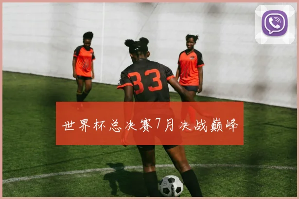 世界杯总决赛7月决战巅峰