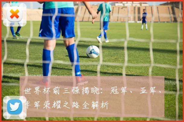 世界杯前三强揭晓:冠军、亚军、季军荣耀之路全解析