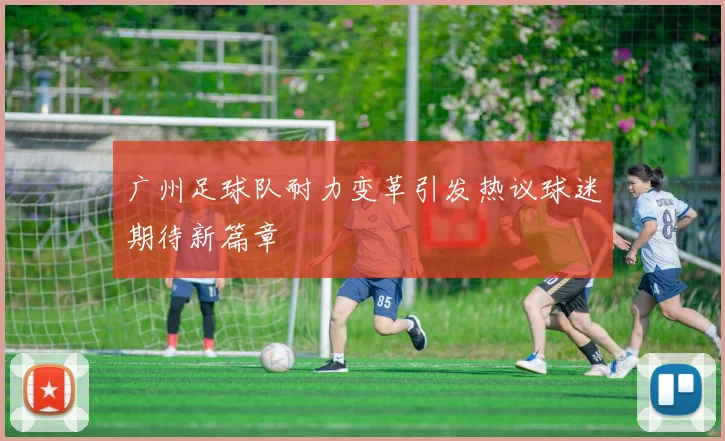 广州足球队耐力变革引发热议球迷期待新篇章