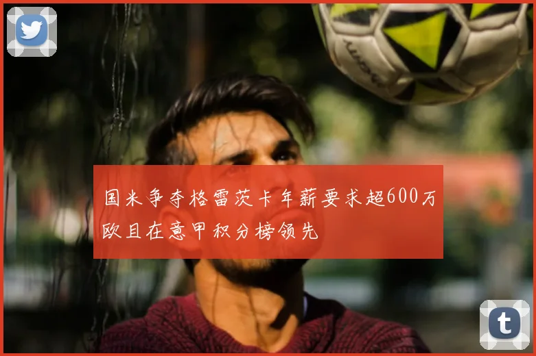 国米争夺格雷茨卡年薪要求超600万欧且在意甲积分榜领先
