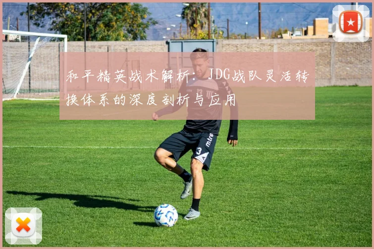 和平精英战术解析：JDG战队灵活转换体系的深度剖析与应用