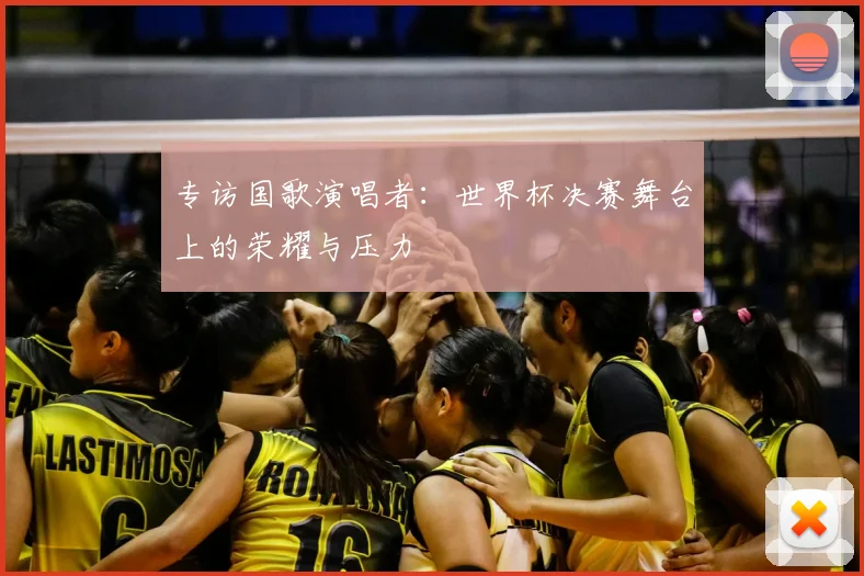 专访国歌演唱者:世界杯决赛舞台上的荣耀与压力