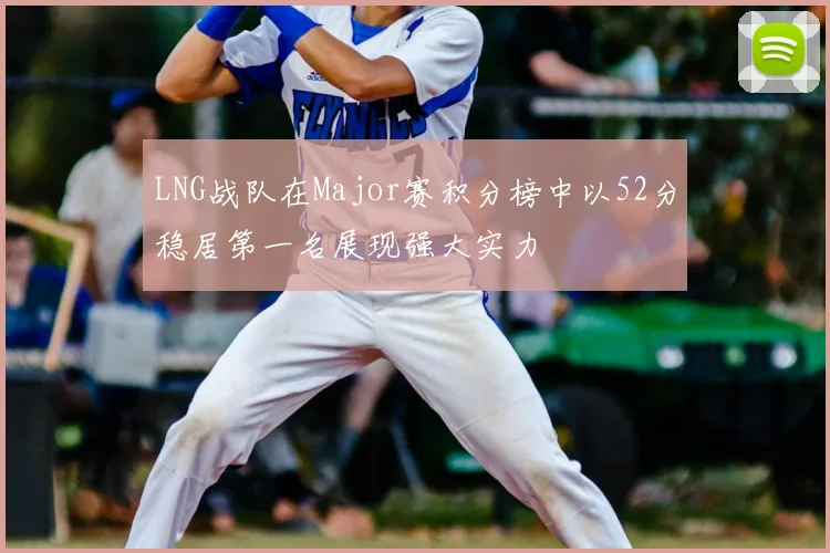 LNG战队在Major赛积分榜中以52分稳居第一名展现强大实力