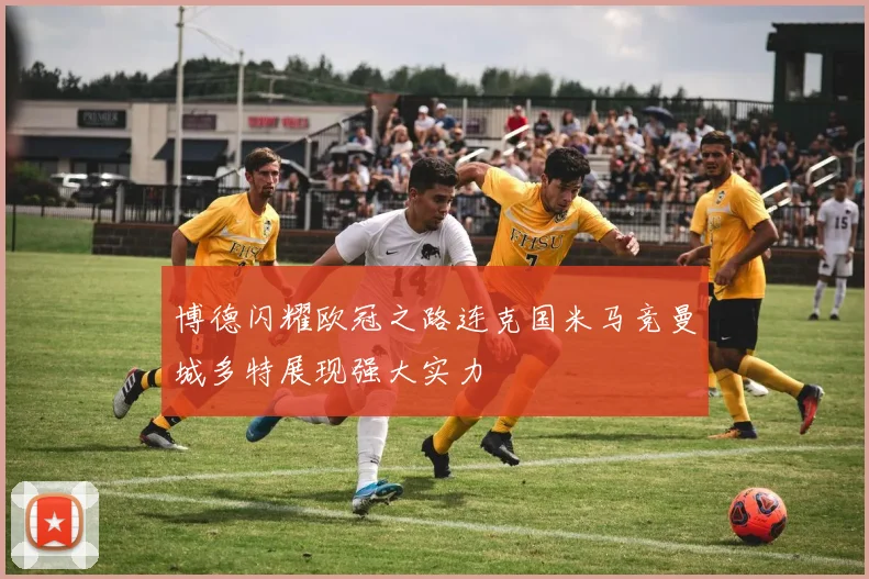 博德闪耀欧冠之路连克国米马竞曼城多特展现强大实力