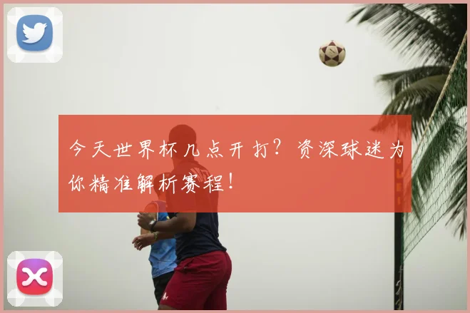 今天世界杯几点开打?资深球迷为你精准解析赛程!