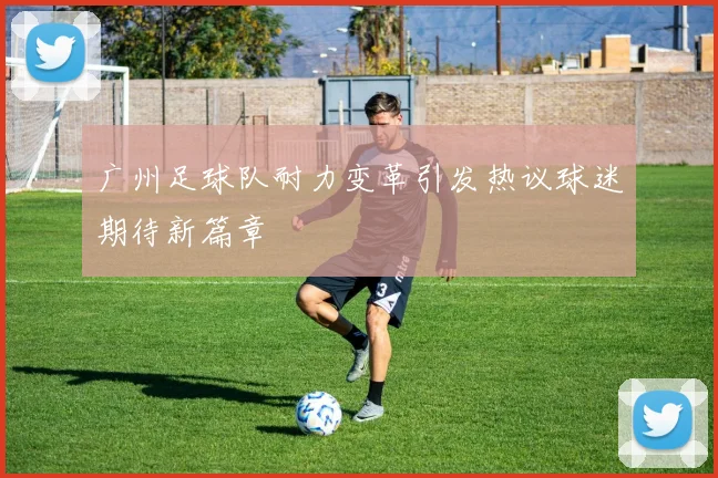 广州足球队耐力变革引发热议球迷期待新篇章