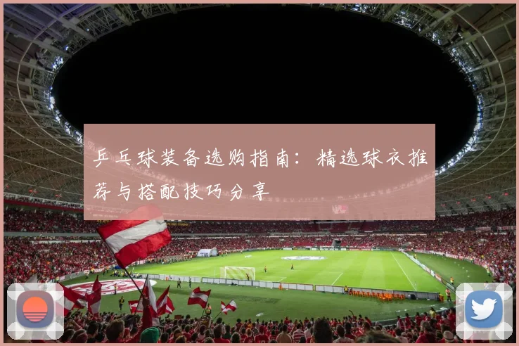 乒乓球装备选购指南：精选球衣推荐与搭配技巧分享