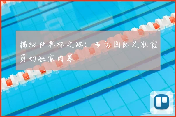 揭秘世界杯之路:专访国际足联官员的独家内幕