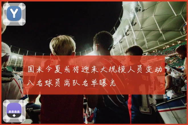 国米今夏或将迎来大规模人员变动八名球员离队名单曝光