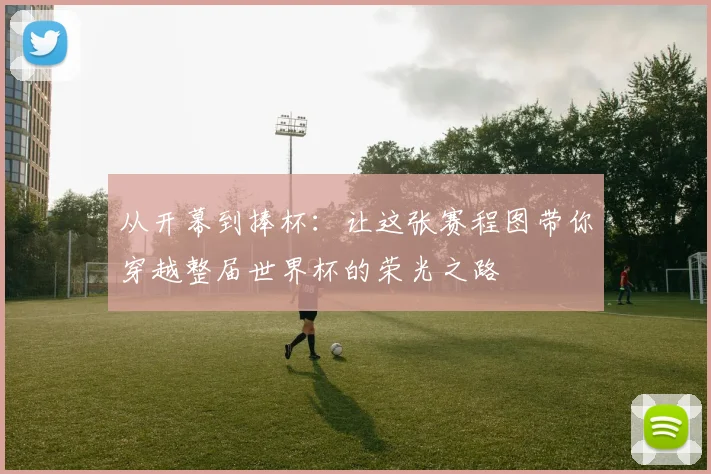 从开幕到捧杯:让这张赛程图带你穿越整届世界杯的荣光之路