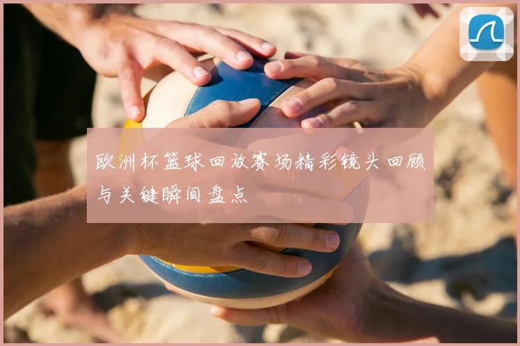 欧洲杯篮球回放赛场精彩镜头回顾与关键瞬间盘点