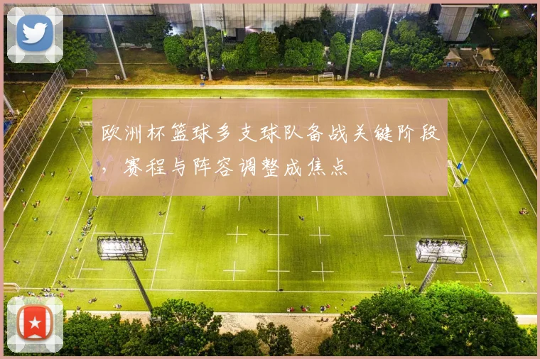 欧洲杯篮球多支球队备战关键阶段，赛程与阵容调整成焦点