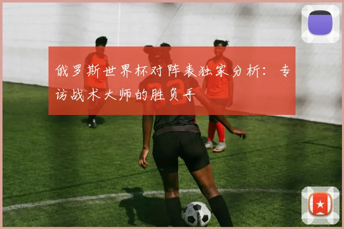 俄罗斯世界杯对阵表独家分析：专访战术大师的胜负手