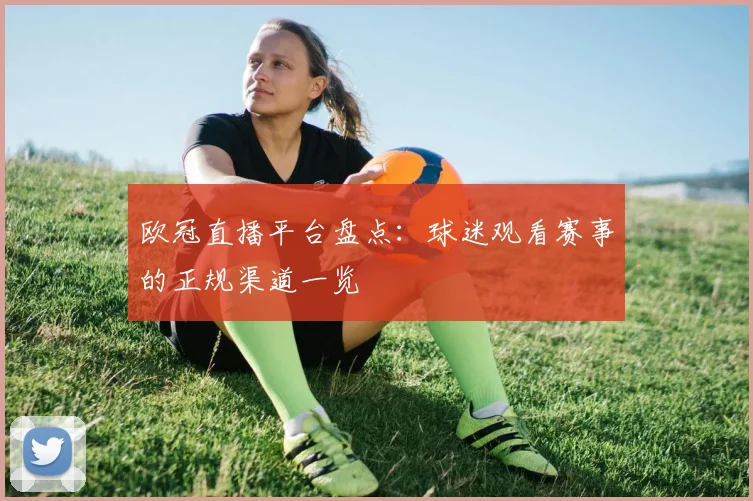 欧冠直播平台盘点:球迷观看赛事的正规渠道一览