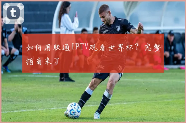 如何用联通IPTV观看世界杯?完整指南来了