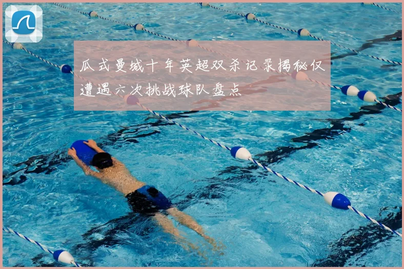 瓜式曼城十年英超双杀记录揭秘仅遭遇六次挑战球队盘点