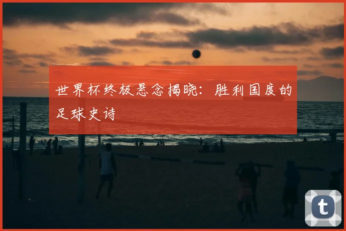 世界杯终极悬念揭晓:胜利国度的足球史诗
