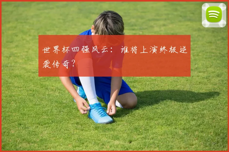 世界杯四强风云:谁将上演终极逆袭传奇?