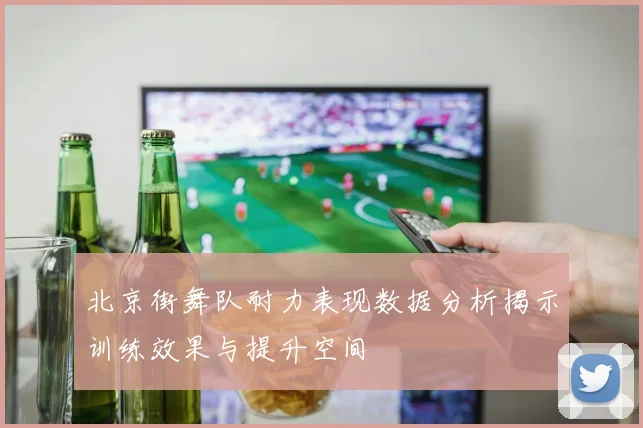 北京街舞队耐力表现数据分析揭示训练效果与提升空间