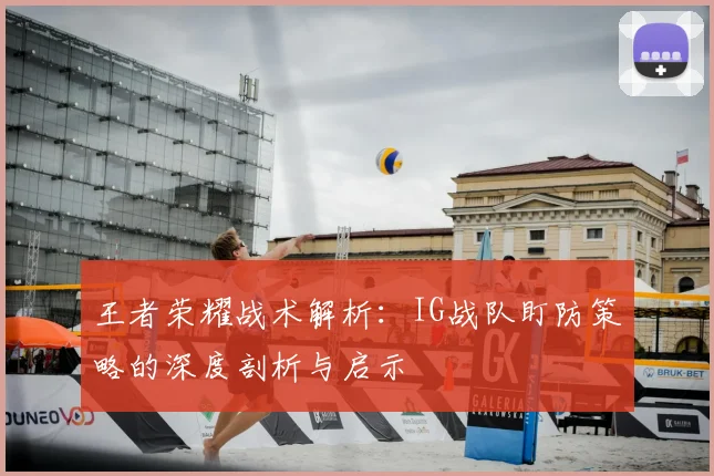 王者荣耀战术解析：IG战队盯防策略的深度剖析与启示