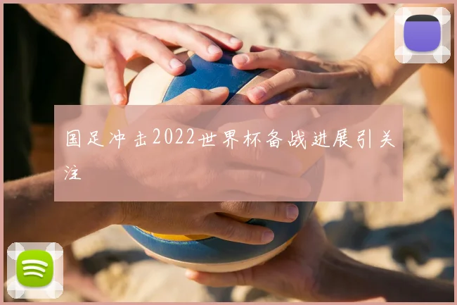 国足冲击2022世界杯备战进展引关注